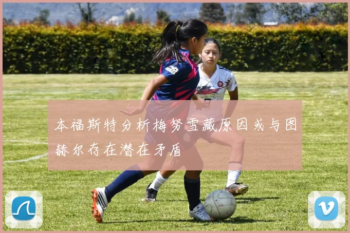 本福斯特分析梅努雪藏原因或与图赫尔存在潜在矛盾