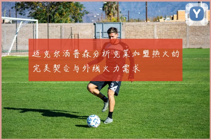 迈克尔汤普森分析克莱加盟热火的完美契合与外线火力需求